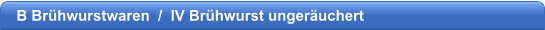 B Brhwurstwaren  /  IV Brhwurst ungeruchert